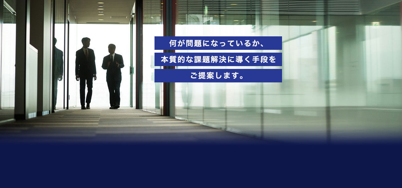 何が問題になっているか、本質的な課題解決に導く手段をご提案します。